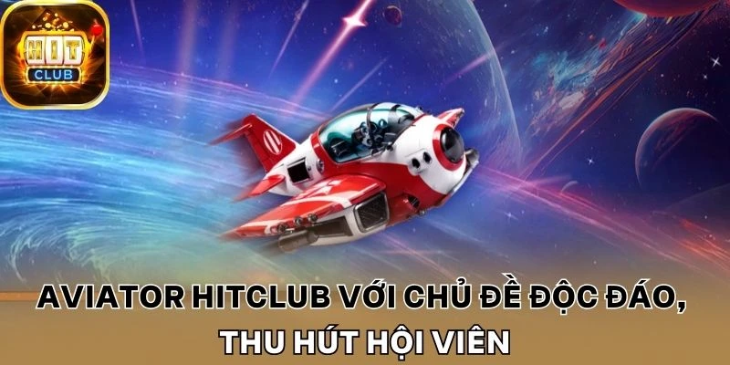 Aviator Hitclub với chủ đề độc đáo, thu hút hội viên